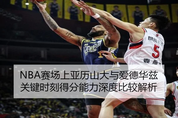 NBA赛场上亚历山大与爱德华兹关键时刻得分能力深度比较解析