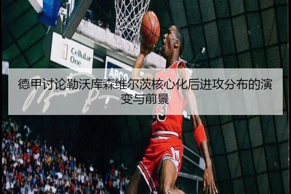 德甲讨论勒沃库森维尔茨核心化后进攻分布的演变与前景