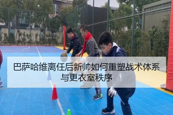 巴萨哈维离任后新帅如何重塑战术体系与更衣室秩序