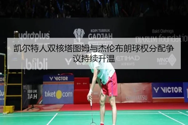 凯尔特人双核塔图姆与杰伦布朗球权分配争议持续升温