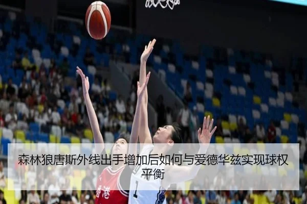 森林狼唐斯外线出手增加后如何与爱德华兹实现球权平衡
