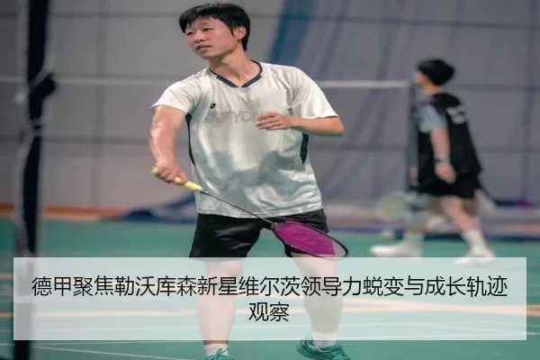 德甲聚焦勒沃库森新星维尔茨领导力蜕变与成长轨迹观察