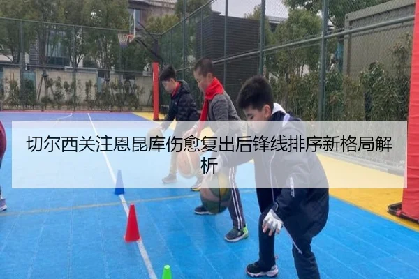 切尔西关注恩昆库伤愈复出后锋线排序新格局解析