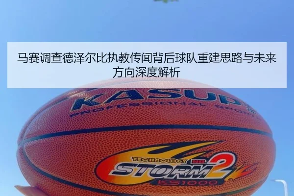 马赛调查德泽尔比执教传闻背后球队重建思路与未来方向深度解析