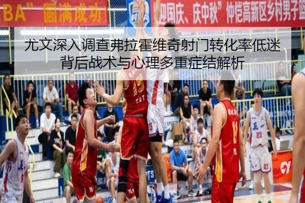 尤文深入调查弗拉霍维奇射门转化率低迷背后战术与心理多重症结解析