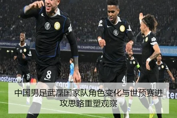 中国男足武磊国家队角色变化与世预赛进攻思路重塑观察