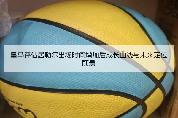 皇马评估居勒尔出场时间增加后成长曲线与未来定位前景