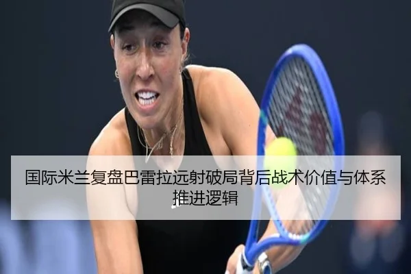 国际米兰复盘巴雷拉远射破局背后战术价值与体系推进逻辑