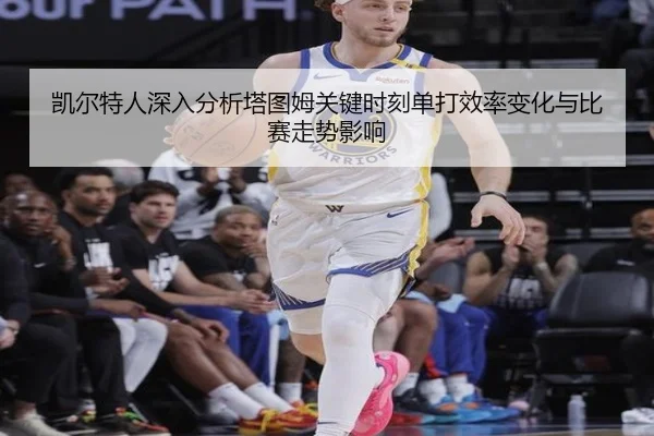 凯尔特人深入分析塔图姆关键时刻单打效率变化与比赛走势影响