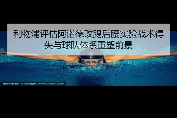 利物浦评估阿诺德改踢后腰实验战术得失与球队体系重塑前景